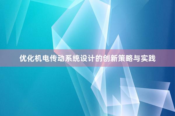 优化机电传动系统设计的创新策略与实践